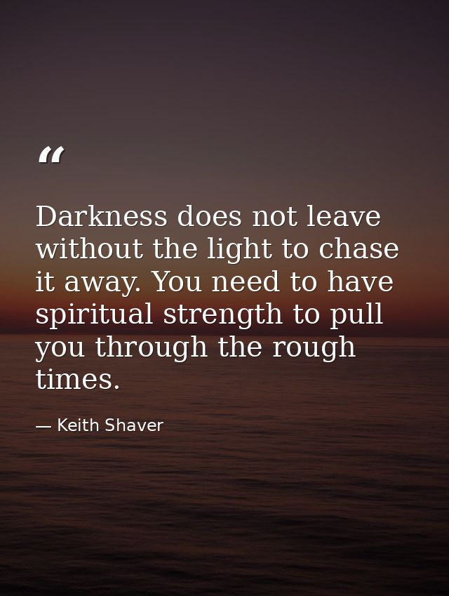 Darkness does not leave without the light to chase it away. You need to have spiritual strength to pull you through the  — Keith Shaver