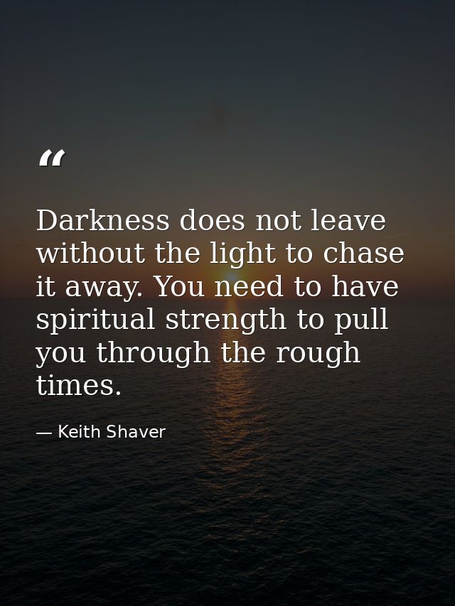 Darkness does not leave without the light to chase it away. You need to have spiritual strength to pull you through the  — Keith Shaver