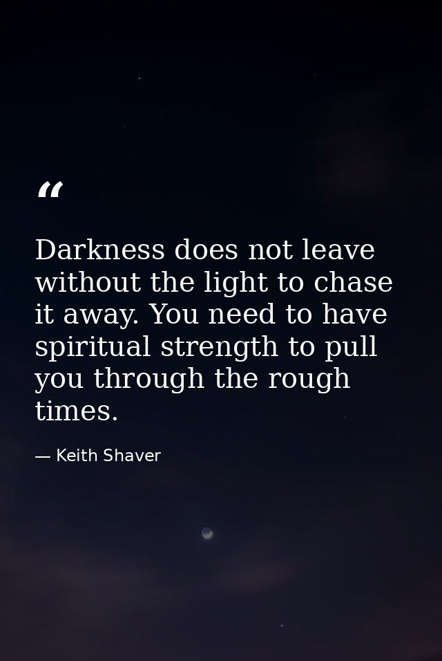 Darkness does not leave without the light to chase it away. You need to have spiritual strength to pull you through the  — Keith Shaver