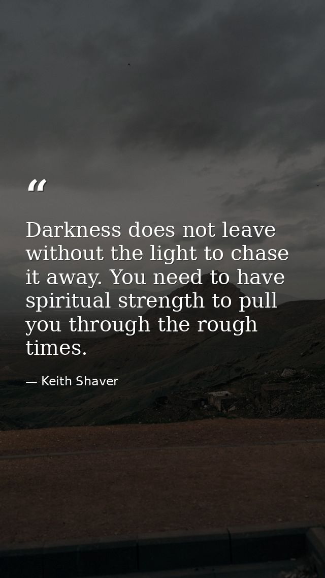 Darkness does not leave without the light to chase it away. You need to have spiritual strength to pull you through the  — Keith Shaver