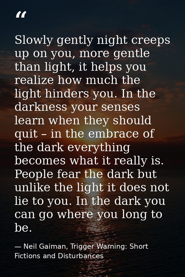 Slowly gently night creeps up on you, more gentle than light, it helps you realize how much the light hinders you. In th — Neil Gaiman, Trigger Warning: Short Fictions and Disturbances