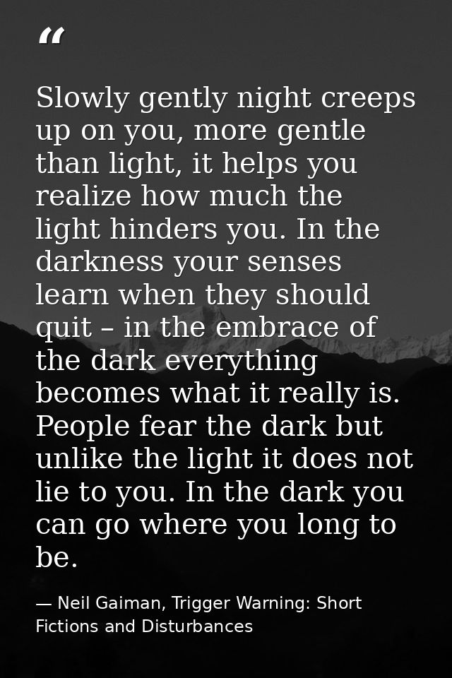 Slowly gently night creeps up on you, more gentle than light, it helps you realize how much the light hinders you. In th — Neil Gaiman, Trigger Warning: Short Fictions and Disturbances