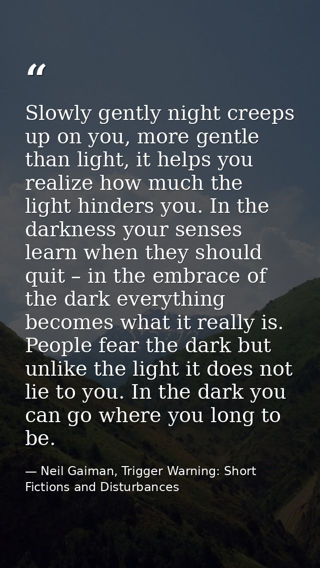 Slowly gently night creeps up on you, more gentle than light, it helps you realize how much the light hinders you. In th — Neil Gaiman, Trigger Warning: Short Fictions and Disturbances