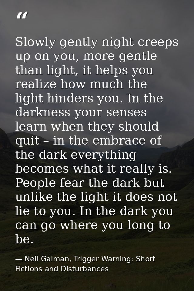 Slowly gently night creeps up on you, more gentle than light, it helps you realize how much the light hinders you. In th — Neil Gaiman, Trigger Warning: Short Fictions and Disturbances
