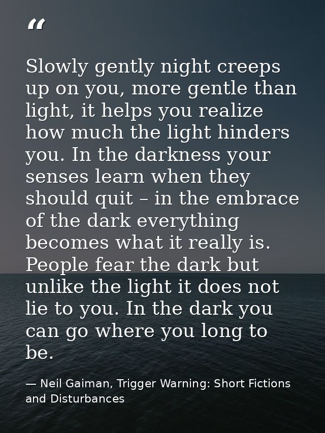 Slowly gently night creeps up on you, more gentle than light, it helps you realize how much the light hinders you. In th — Neil Gaiman, Trigger Warning: Short Fictions and Disturbances