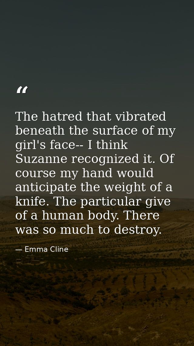 The hatred that vibrated beneath the surface of my girl's face-- I think Suzanne recognized it. Of course my hand would  — Emma Cline