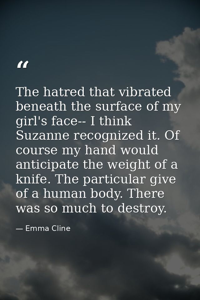 The hatred that vibrated beneath the surface of my girl's face-- I think Suzanne recognized it. Of course my hand would  — Emma Cline