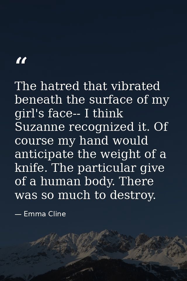 The hatred that vibrated beneath the surface of my girl's face-- I think Suzanne recognized it. Of course my hand would  — Emma Cline