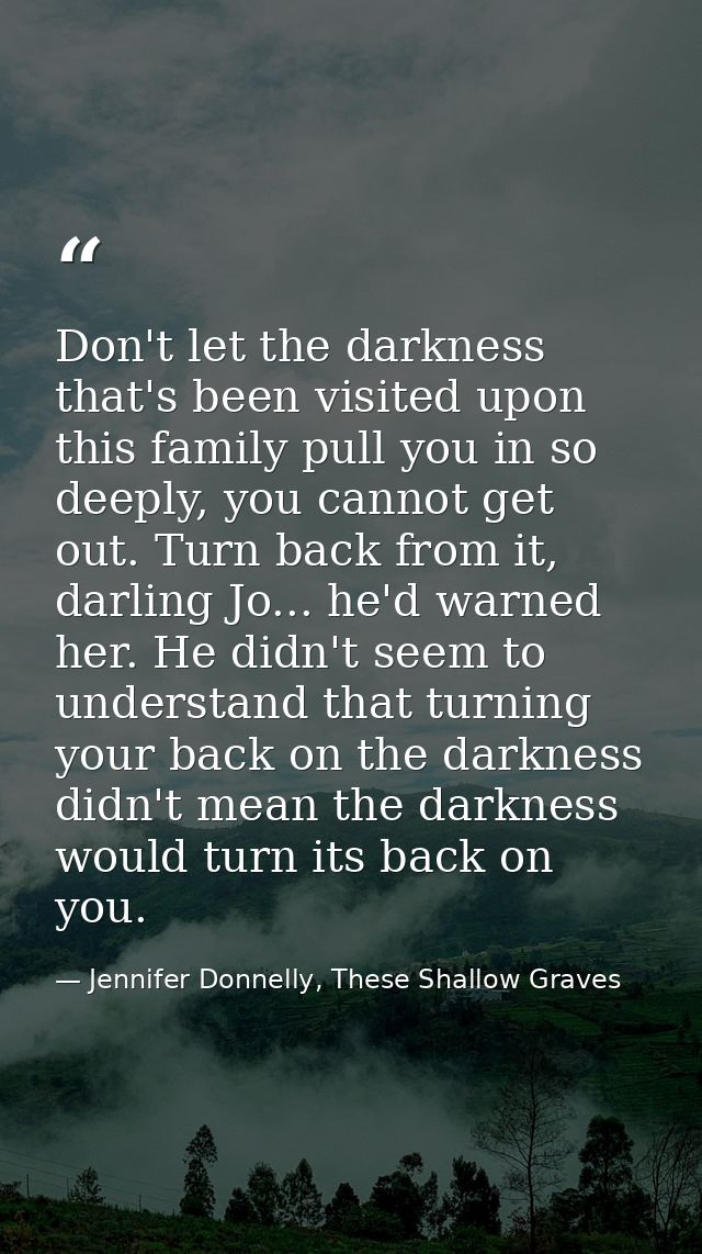 Don't let the darkness that's been visited upon this family pull you in so deeply, you cannot get out. Turn back from it — Jennifer Donnelly, These Shallow Graves