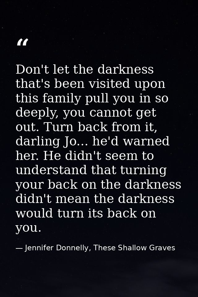 Don't let the darkness that's been visited upon this family pull you in so deeply, you cannot get out. Turn back from it — Jennifer Donnelly, These Shallow Graves