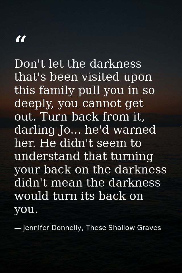 Don't let the darkness that's been visited upon this family pull you in so deeply, you cannot get out. Turn back from it — Jennifer Donnelly, These Shallow Graves