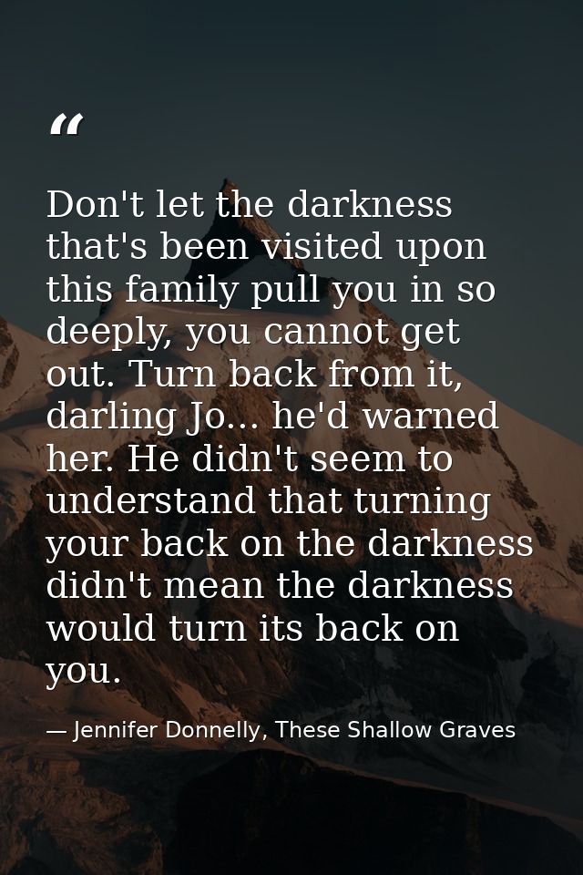 Don't let the darkness that's been visited upon this family pull you in so deeply, you cannot get out. Turn back from it — Jennifer Donnelly, These Shallow Graves