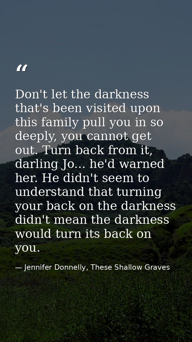 Don't let the darkness that's been visited upon this family pull you in so deeply, you cannot get out. Turn back from it — Jennifer Donnelly, These Shallow Graves