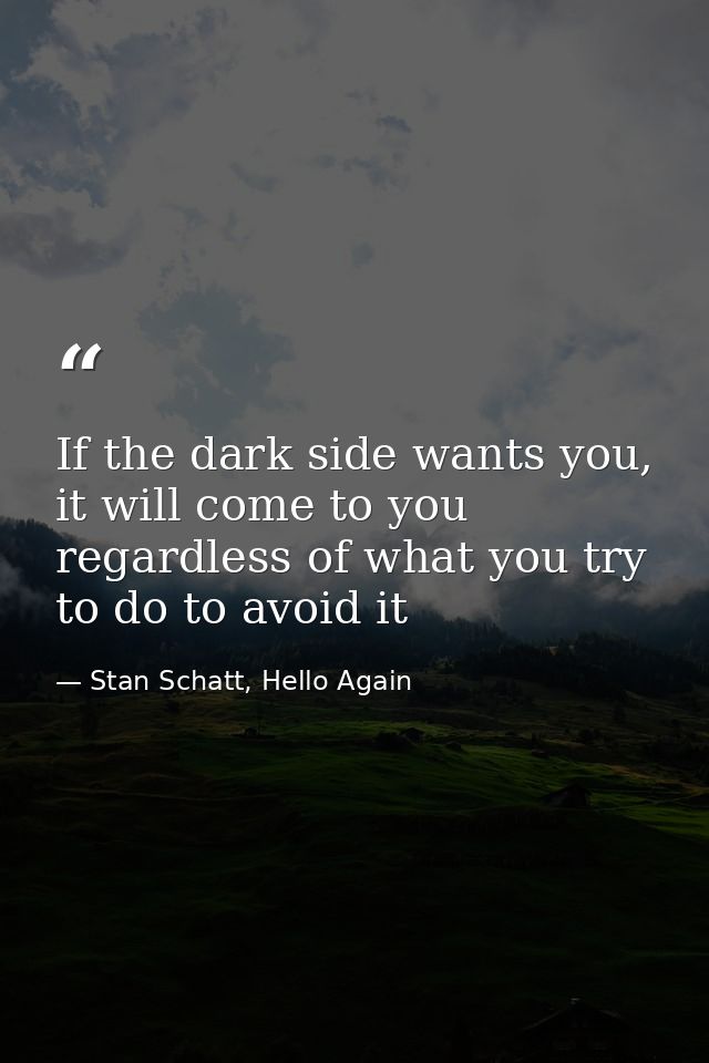 If the dark side wants you, it will come to you regardless of what you try to do to avoid it — Stan Schatt, Hello Again