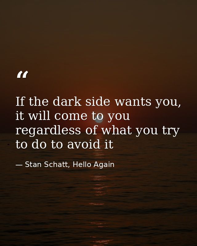 If the dark side wants you, it will come to you regardless of what you try to do to avoid it — Stan Schatt, Hello Again