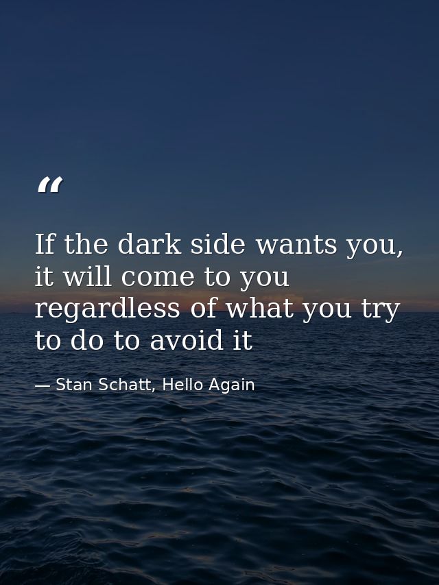 If the dark side wants you, it will come to you regardless of what you try to do to avoid it — Stan Schatt, Hello Again