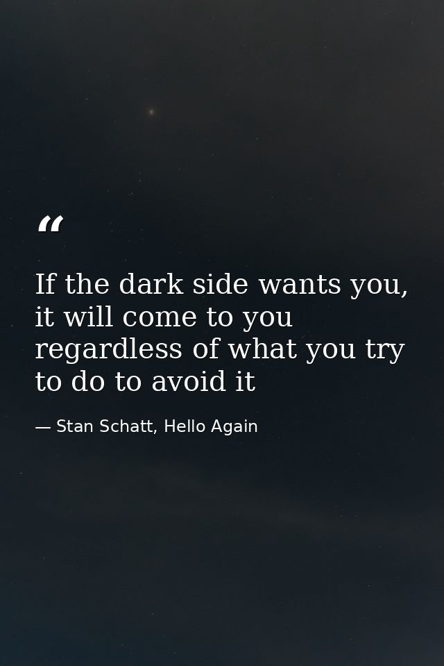 If the dark side wants you, it will come to you regardless of what you try to do to avoid it — Stan Schatt, Hello Again