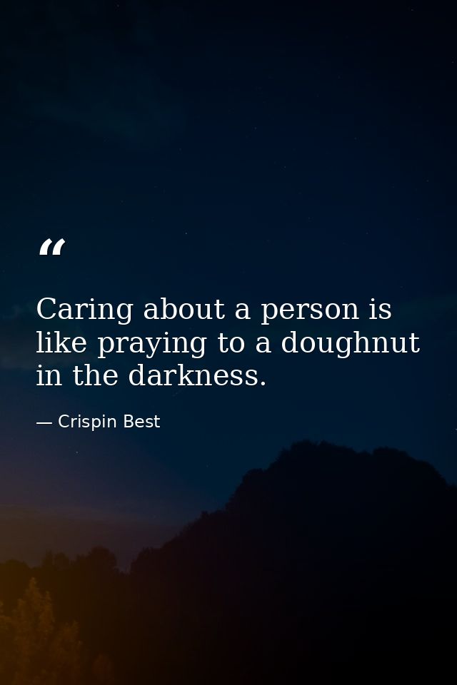 Caring about a person is like praying to a doughnut in the darkness. — Crispin Best