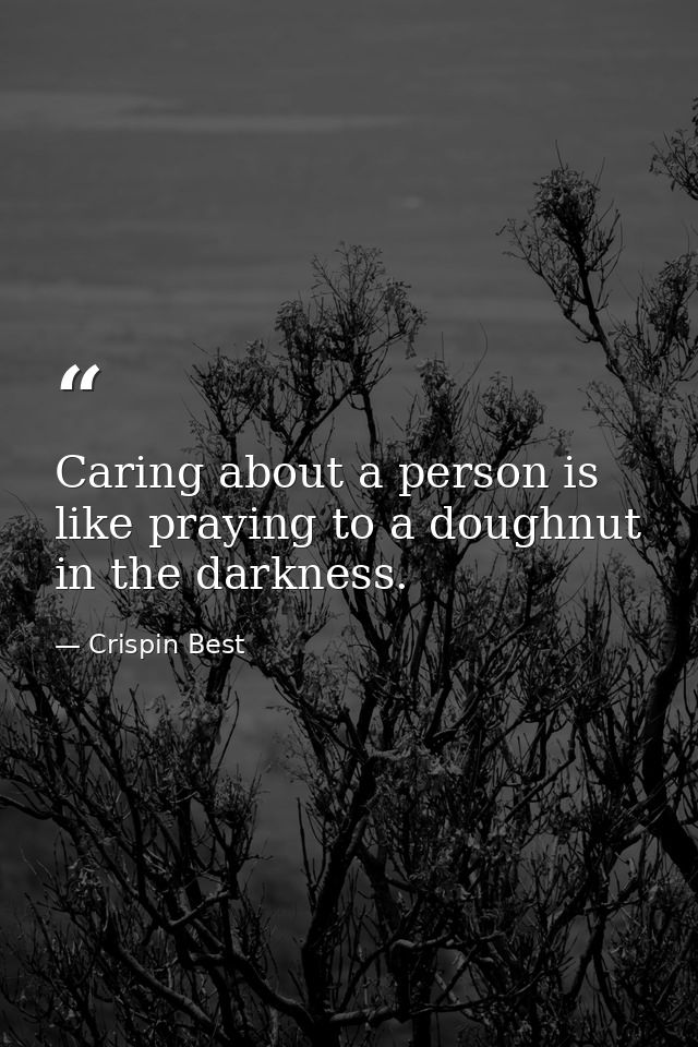 Caring about a person is like praying to a doughnut in the darkness. — Crispin Best