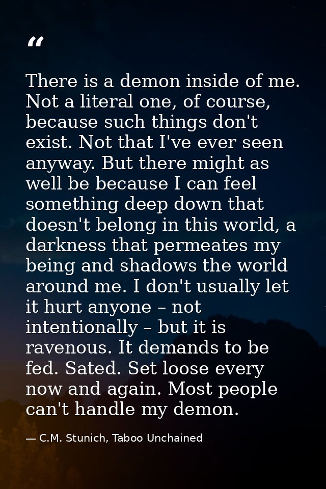 There is a demon inside of me. Not a literal one, of course, because such things don't exist. Not that I've ever seen an — C.M. Stunich, Taboo Unchained