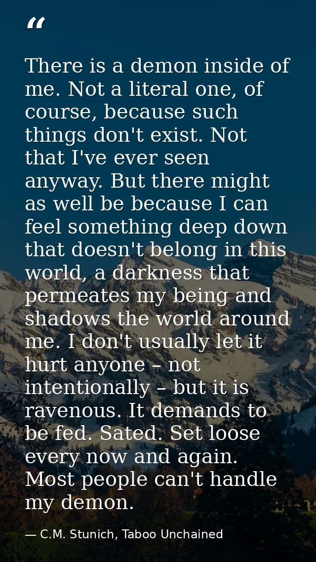 There is a demon inside of me. Not a literal one, of course, because such things don't exist. Not that I've ever seen an — C.M. Stunich, Taboo Unchained