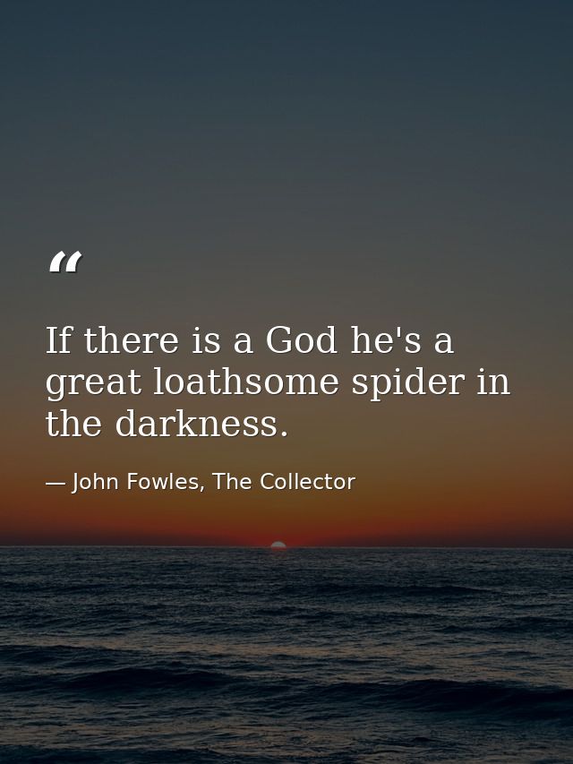 If there is a God he's a great loathsome spider in the darkness. — John Fowles, The Collector