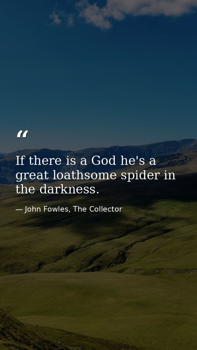 If there is a God he's a great loathsome spider in the darkness. — John Fowles, The Collector