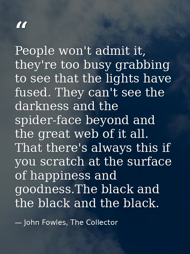 People won't admit it, they're too busy grabbing to see that the lights have fused. They can't see the darkness and the  — John Fowles, The Collector