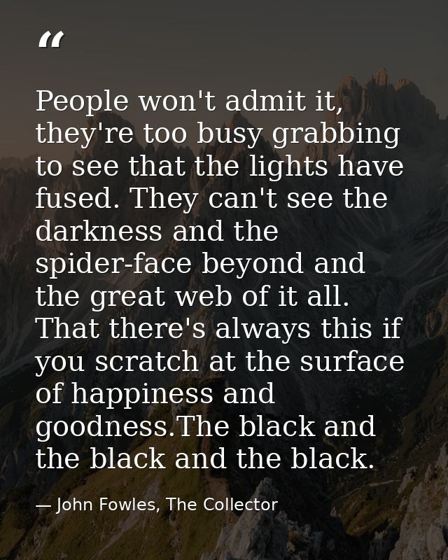 People won't admit it, they're too busy grabbing to see that the lights have fused. They can't see the darkness and the  — John Fowles, The Collector