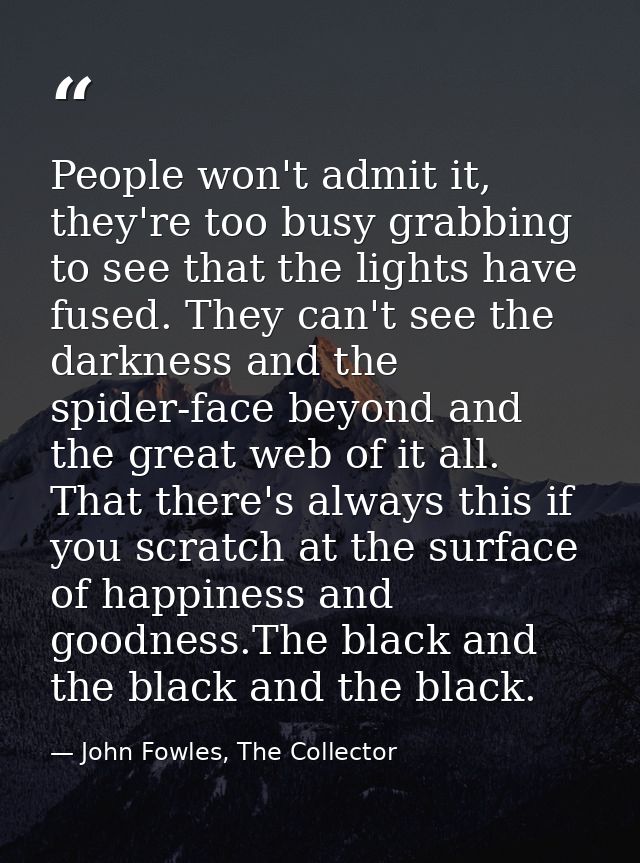 People won't admit it, they're too busy grabbing to see that the lights have fused. They can't see the darkness and the  — John Fowles, The Collector