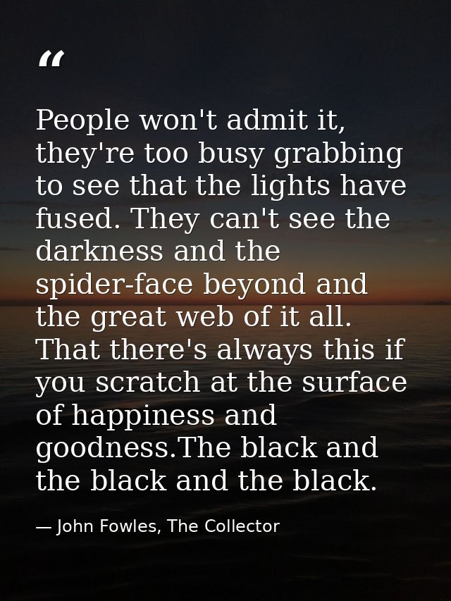 People won't admit it, they're too busy grabbing to see that the lights have fused. They can't see the darkness and the  — John Fowles, The Collector