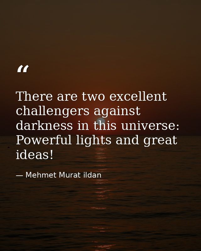 There are two excellent challengers against darkness in this universe: Powerful lights and great ideas! — Mehmet Murat ildan