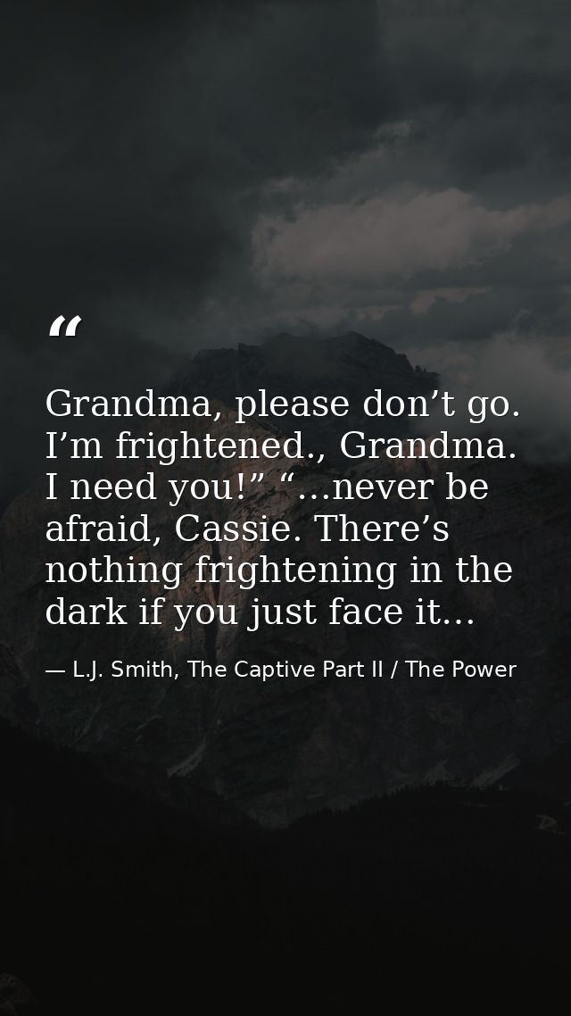Grandma, please don’t go. I’m frightened., Grandma. I need you!” “…never be afraid, Cassie. There’s nothing frightening  — L.J. Smith, The Captive Part II / The Power