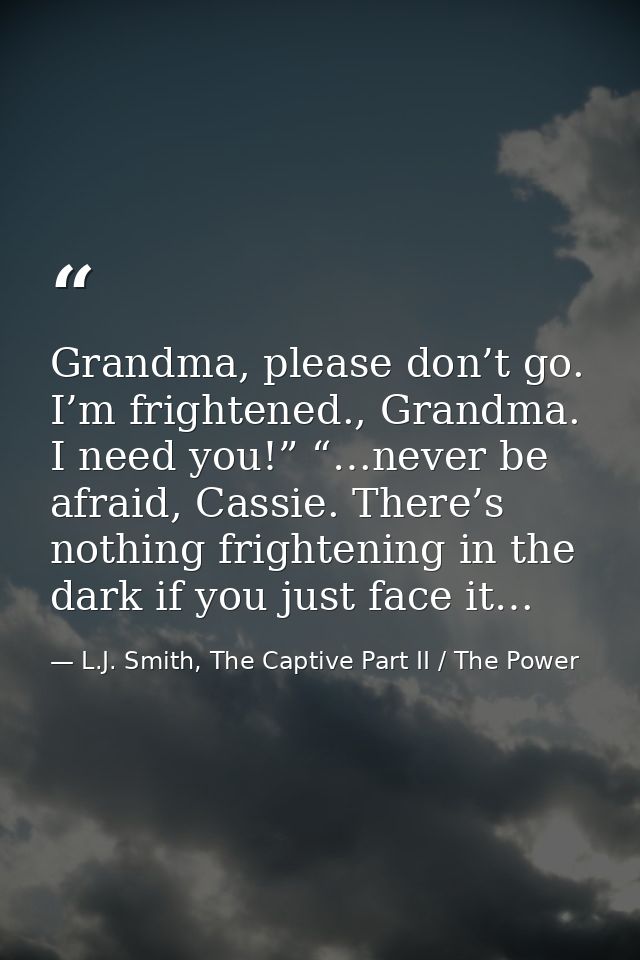 Grandma, please don’t go. I’m frightened., Grandma. I need you!” “…never be afraid, Cassie. There’s nothing frightening  — L.J. Smith, The Captive Part II / The Power