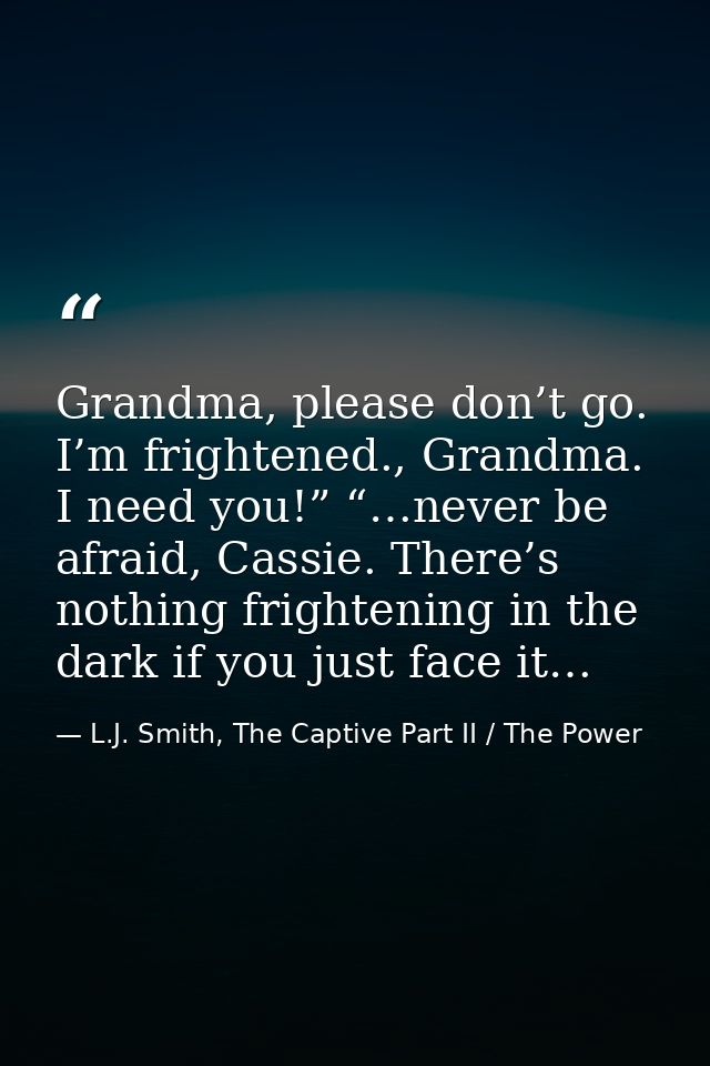 Grandma, please don’t go. I’m frightened., Grandma. I need you!” “…never be afraid, Cassie. There’s nothing frightening  — L.J. Smith, The Captive Part II / The Power