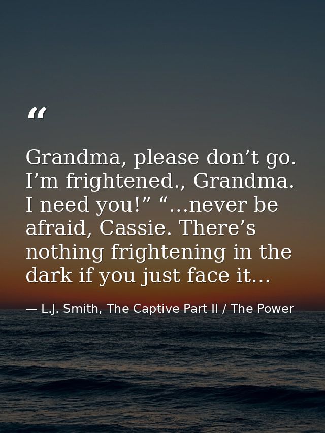 Grandma, please don’t go. I’m frightened., Grandma. I need you!” “…never be afraid, Cassie. There’s nothing frightening  — L.J. Smith, The Captive Part II / The Power