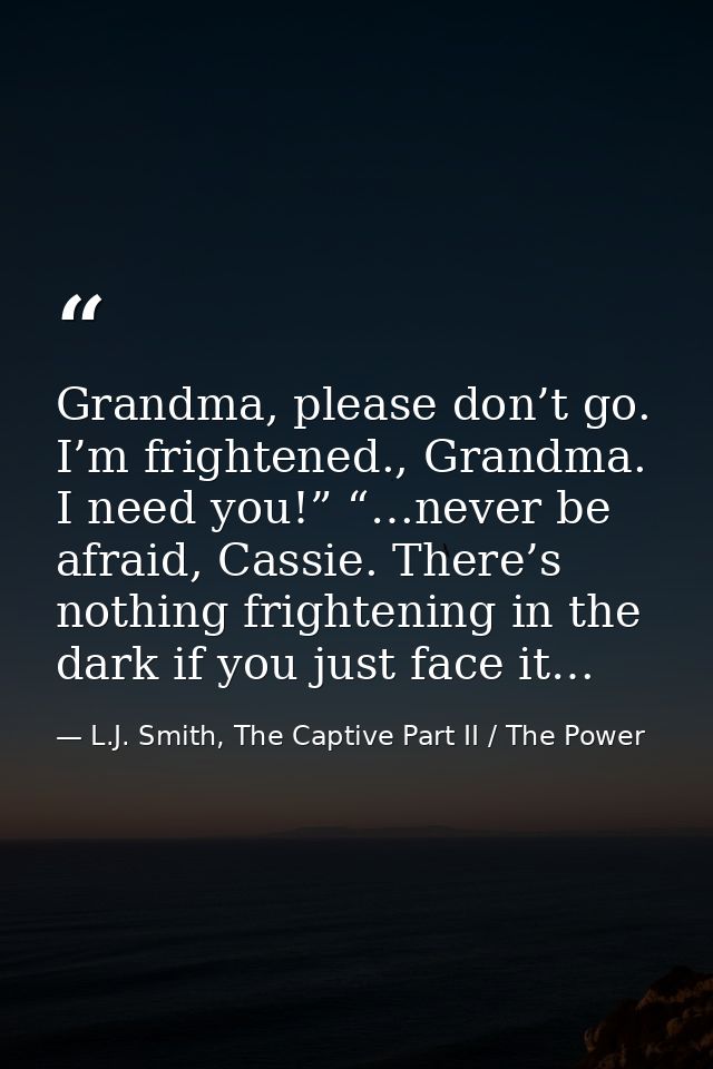 Grandma, please don’t go. I’m frightened., Grandma. I need you!” “…never be afraid, Cassie. There’s nothing frightening  — L.J. Smith, The Captive Part II / The Power