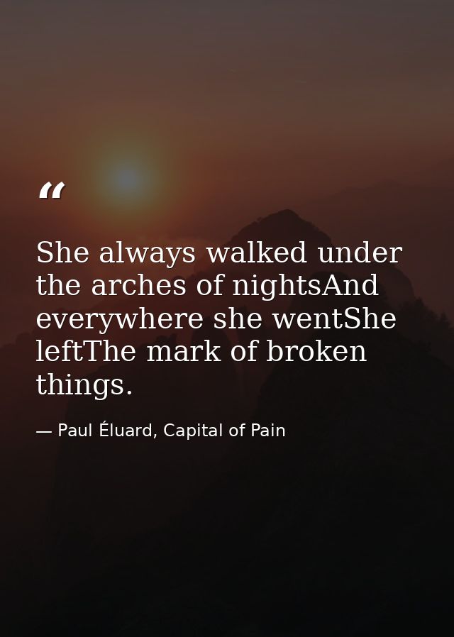 She always walked under the arches of nightsAnd everywhere she wentShe leftThe mark of broken things. — Paul Éluard, Capital of Pain