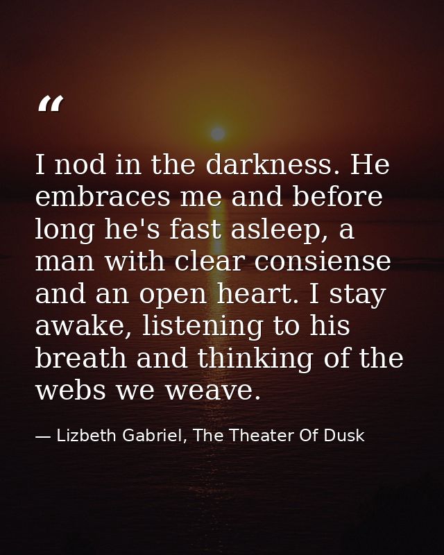 I nod in the darkness. He embraces me and before long he's fast asleep, a man with clear consiense and an open heart. I  — Lizbeth Gabriel, The Theater Of Dusk