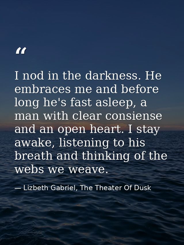 I nod in the darkness. He embraces me and before long he's fast asleep, a man with clear consiense and an open heart. I  — Lizbeth Gabriel, The Theater Of Dusk