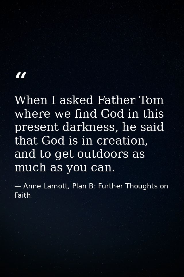 When I asked Father Tom where we find God in this present darkness, he said that God is in creation, and to get outdoors — Anne Lamott, Plan B: Further Thoughts on Faith