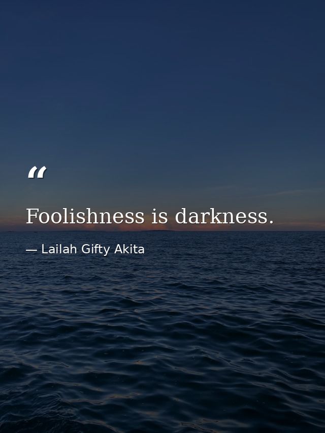 Foolishness is darkness. — Lailah Gifty Akita