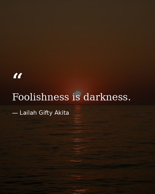 Foolishness is darkness. — Lailah Gifty Akita