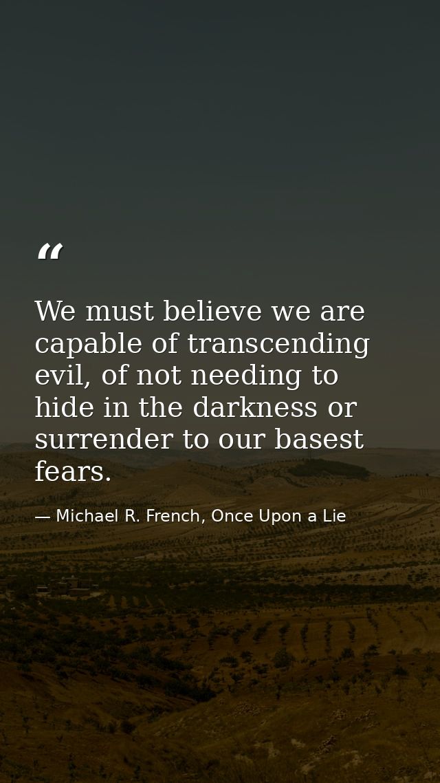 We must believe we are capable of transcending evil, of not needing to hide in the darkness or surrender to our basest f — Michael R. French, Once Upon a Lie