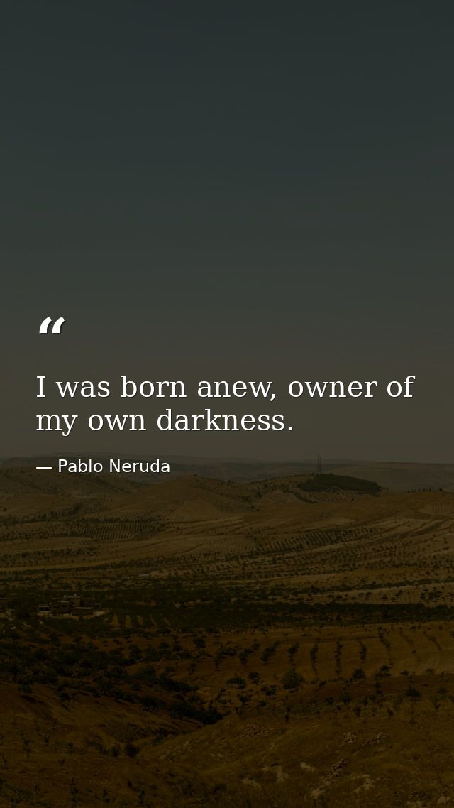 I was born anew, owner of my own darkness. — Pablo Neruda