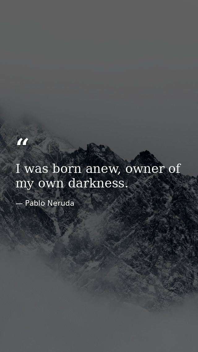 I was born anew, owner of my own darkness. — Pablo Neruda