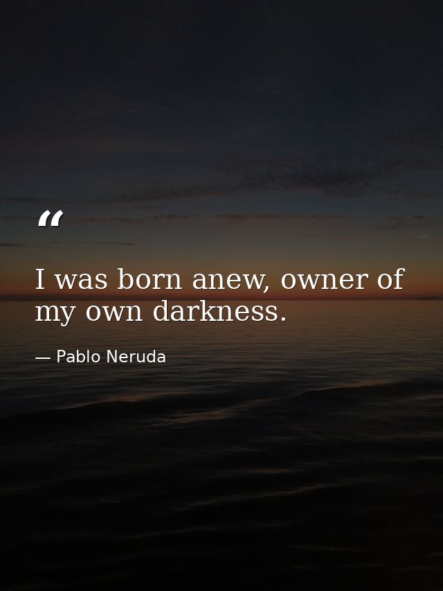 I was born anew, owner of my own darkness. — Pablo Neruda