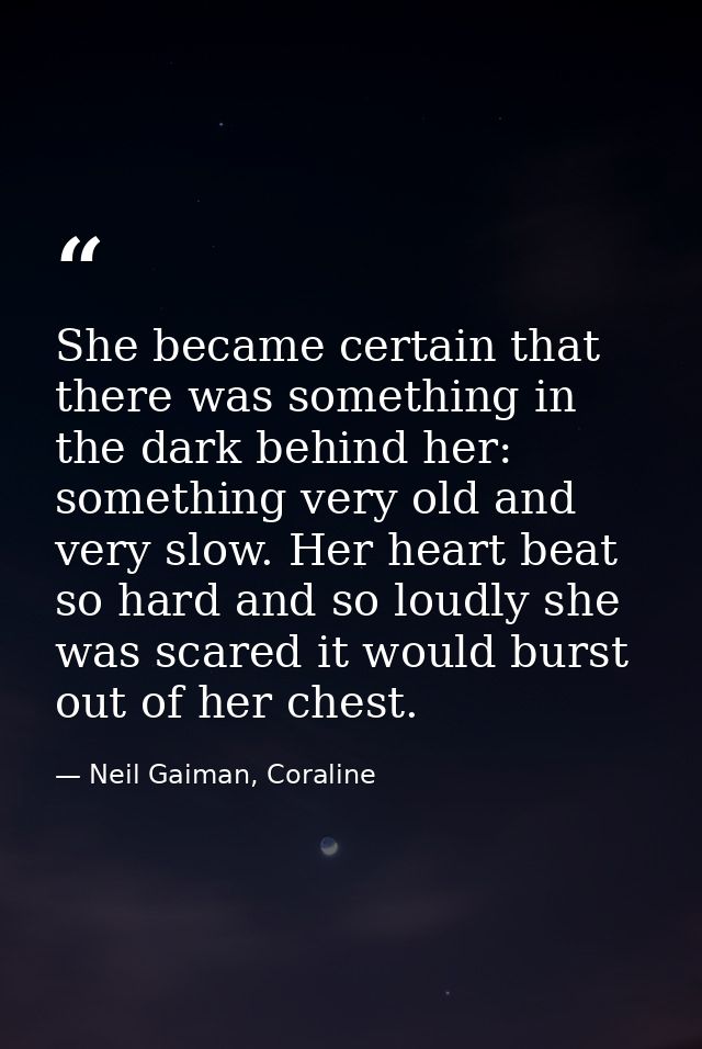 She became certain that there was something in the dark behind her: something very old and very slow. Her heart beat so  — Neil Gaiman, Coraline
