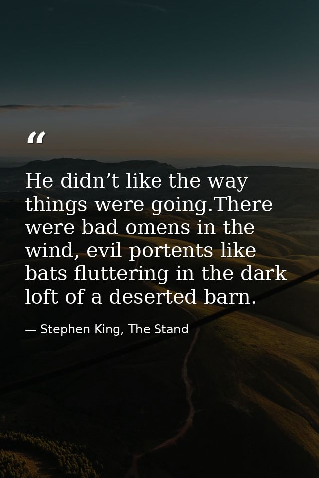 He didn’t like the way things were going.There were bad omens in the wind, evil portents like bats fluttering in the dar — Stephen King, The Stand