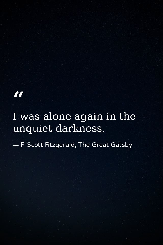 I was alone again in the unquiet darkness. — F. Scott Fitzgerald, The Great Gatsby